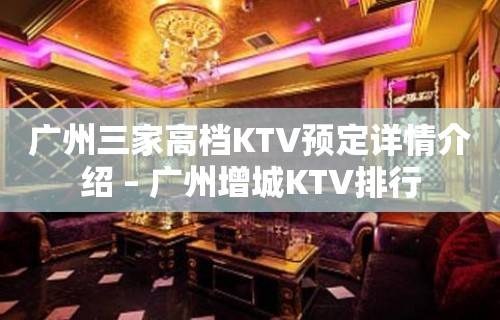 广州三家高档KTV预定详情介绍 – 广州增城KTV排行