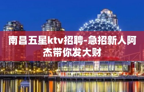 南昌五星ktv招聘-急招新人阿杰带你发大财