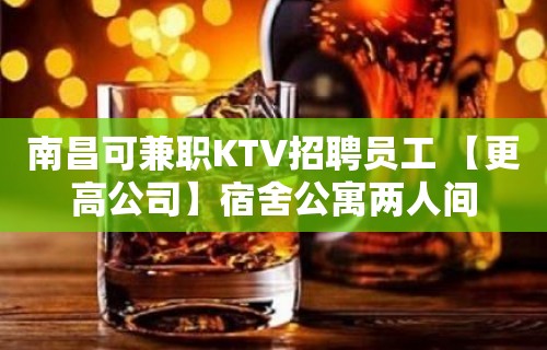 南昌可兼职KTV招聘员工 【更高公司】宿舍公寓两人间