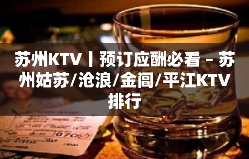 苏州KTV丨预订应酬必看 – 苏州姑苏/沧浪/金阊/平江KTV排行