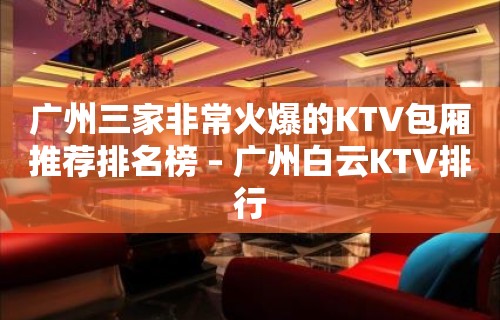 广州三家非常火爆的KTV包厢推荐排名榜 – 广州白云KTV排行