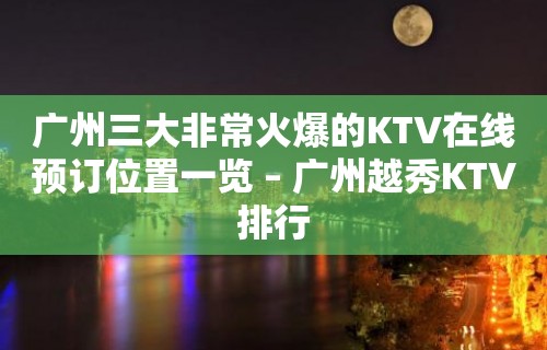 广州三大非常火爆的KTV在线预订位置一览 – 广州越秀KTV排行