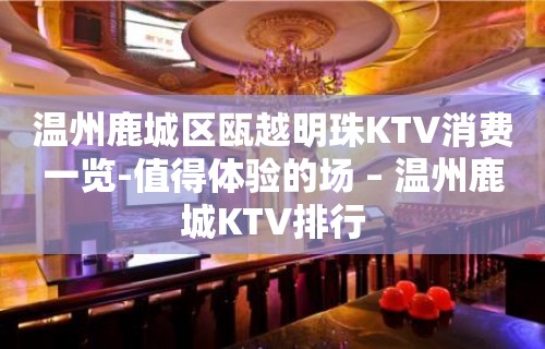 温州鹿城区瓯越明珠KTV消费一览-值得体验的场 – 温州鹿城KTV排行