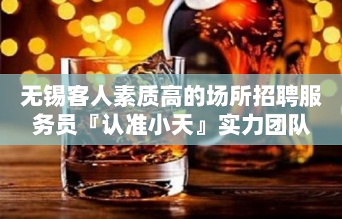 无锡客人素质高的场所招聘服务员『认准小天』实力团队