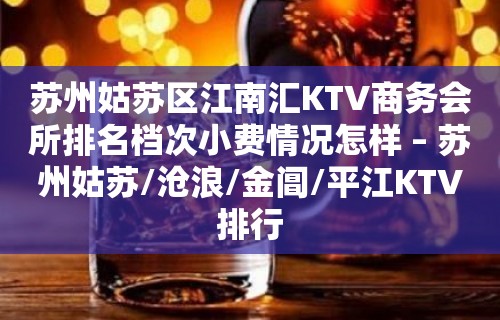 苏州姑苏区江南汇KTV商务会所排名档次小费情况怎样 – 苏州姑苏/沧浪/金阊/平江KTV排行