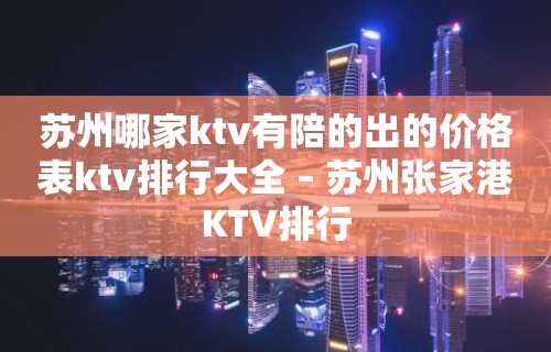 苏州哪家ktv有陪的出的价格表ktv排行大全 – 苏州张家港KTV排行