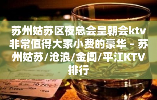 苏州姑苏区夜总会皇朝会ktv非常值得大家小费的豪华 – 苏州姑苏/沧浪/金阊/平江KTV排行