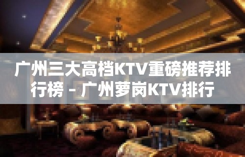 广州三大高档KTV重磅推荐排行榜 – 广州萝岗KTV排行