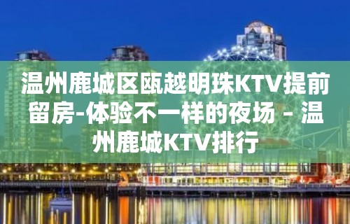 温州鹿城区瓯越明珠KTV提前留房-体验不一样的夜场 – 温州鹿城KTV排行