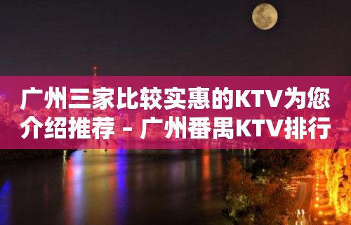 广州三家比较实惠的KTV为您介绍推荐 – 广州番禺KTV排行