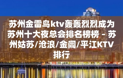 苏州金雷鸟ktv轰轰烈烈成为苏州十大夜总会排名榜榜 – 苏州姑苏/沧浪/金阊/平江KTV排行