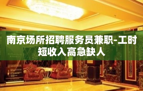 南京场所招聘服务员兼职-工时短收入高急缺人