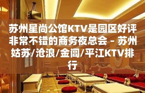 苏州星尚公馆KTV是园区好评非常不错的商务夜总会 – 苏州姑苏/沧浪/金阊/平江KTV排行