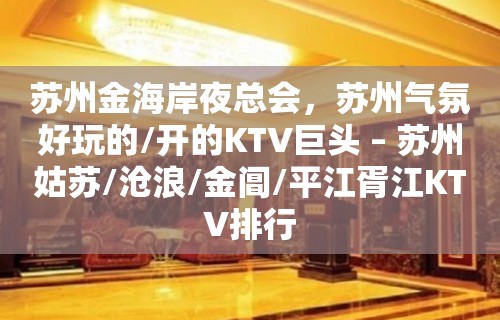 苏州金海岸夜总会，苏州气氛好玩的/开的KTV巨头 – 苏州姑苏/沧浪/金阊/平江胥江KTV排行