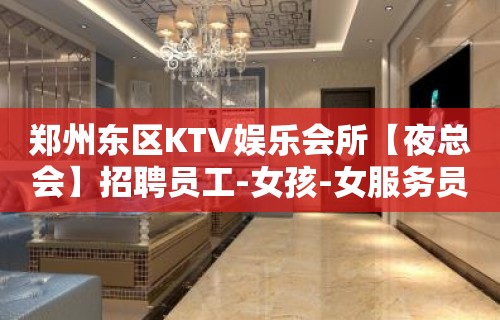 郑州东区KTV娱乐会所【夜总会】招聘员工-女孩-女服务员