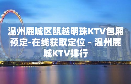 温州鹿城区瓯越明珠KTV包厢预定-在线获取定位 – 温州鹿城KTV排行