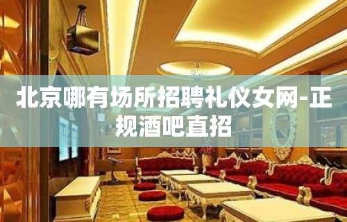 北京哪有场所招聘礼仪女网-正规酒吧直招