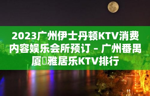 2023广州伊士丹顿KTV消费内容娱乐会所预订 – 广州番禺厦滘雅居乐KTV排行