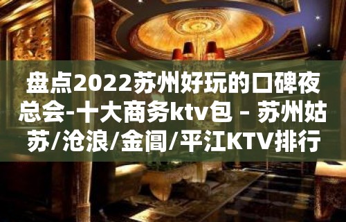 盘点2022苏州好玩的口碑夜总会-十大商务ktv包 – 苏州姑苏/沧浪/金阊/平江KTV排行