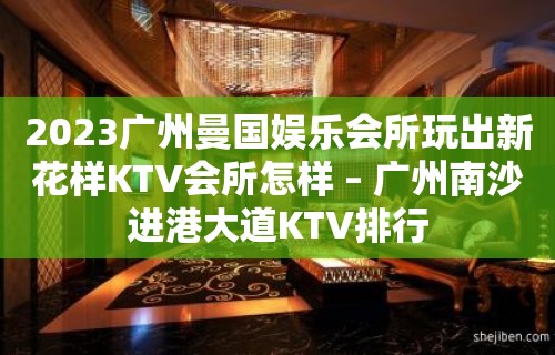 2023广州曼国娱乐会所玩出新花样KTV会所怎样 – 广州南沙进港大道KTV排行