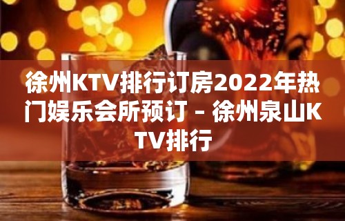 徐州KTV排行订房2022年热门娱乐会所预订 – 徐州泉山KTV排行