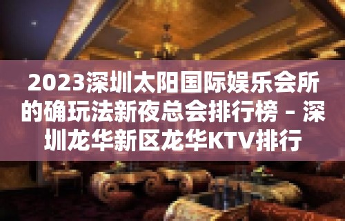 2023深圳太阳国际娱乐会所的确玩法新夜总会排行榜 – 深圳龙华新区龙华KTV排行