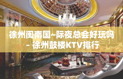 徐州闽南国~际夜总会好玩吗 – 徐州鼓楼KTV排行