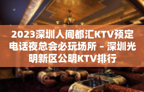 2023深圳人间都汇KTV预定电话夜总会必玩场所 – 深圳光明新区公明KTV排行