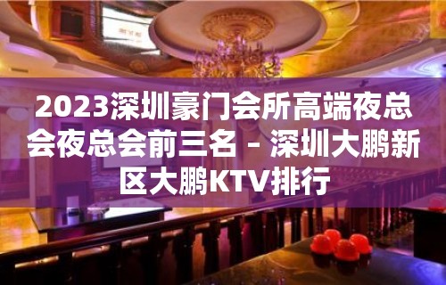 2023深圳豪门会所高端夜总会夜总会前三名 – 深圳大鹏新区大鹏KTV排行