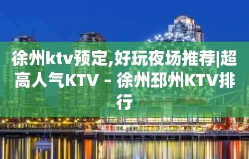 徐州ktv预定,好玩夜场推荐|超高人气KTV – 徐州邳州KTV排行