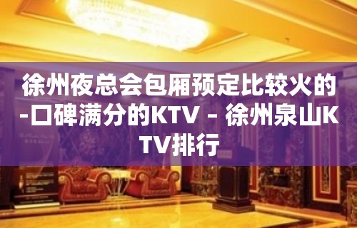 徐州夜总会包厢预定比较火的-口碑满分的KTV – 徐州泉山KTV排行