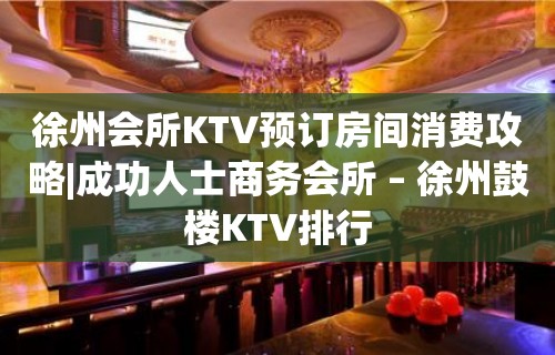 徐州会所KTV预订房间消费攻略|成功人士商务会所 – 徐州鼓楼KTV排行