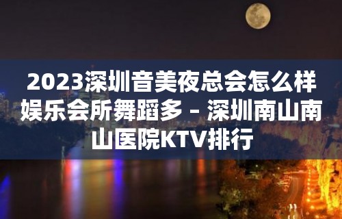 2023深圳音美夜总会怎么样娱乐会所舞蹈多 – 深圳南山南山医院KTV排行