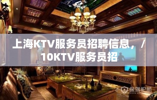 上海KTV服务员招聘信息，/10KTV服务员招