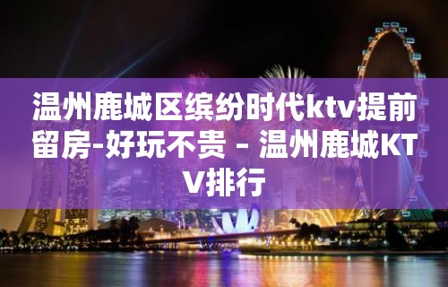 温州鹿城区缤纷时代ktv提前留房-好玩不贵 – 温州鹿城KTV排行