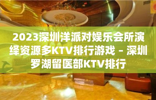 2023深圳洋派对娱乐会所演绎资源多KTV排行游戏 – 深圳罗湖留医部KTV排行