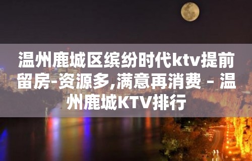 温州鹿城区缤纷时代ktv提前留房-资源多,满意再消费 – 温州鹿城KTV排行