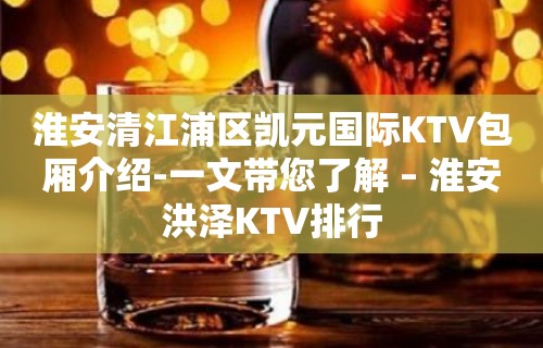 淮安清江浦区凯元国际KTV包厢介绍-一文带您了解 – 淮安洪泽KTV排行