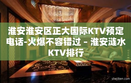 淮安淮安区正大国际KTV预定电话-火爆不容错过 – 淮安涟水KTV排行