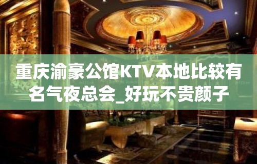 重庆渝豪公馆KTV本地比较有名气夜总会_好玩不贵颜子