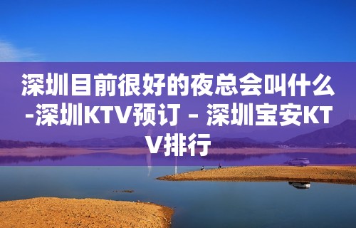 深圳目前很好的夜总会叫什么-深圳KTV预订 – 深圳宝安KTV排行