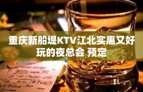 重庆新船堤KTV江北实惠又好玩的夜总会 预定