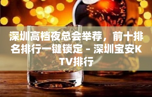 深圳高档夜总会举荐，前十排名排行一键锁定 – 深圳宝安KTV排行