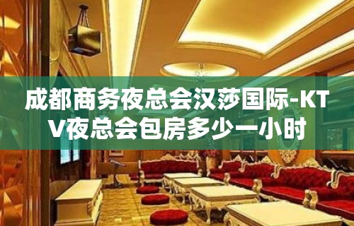 成都商务夜总会汉莎国际-KTV夜总会包房多少一小时