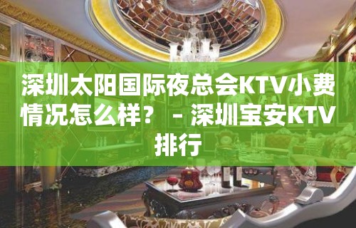 深圳太阳国际夜总会KTV小费情况怎么样？ – 深圳宝安KTV排行