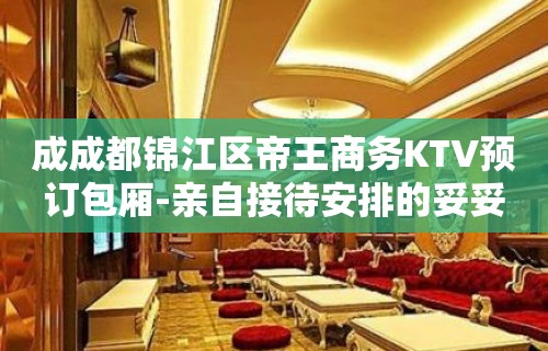 成成都锦江区帝王商务KTV预订包厢-亲自接待安排的妥妥