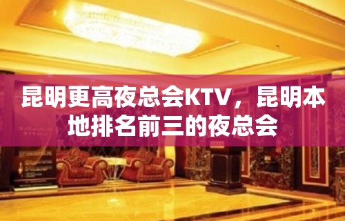 昆明更高夜总会KTV，昆明本地排名前三的夜总会