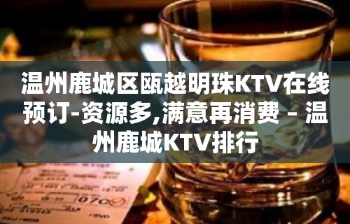 温州鹿城区瓯越明珠KTV在线预订-资源多,满意再消费 – 温州鹿城KTV排行