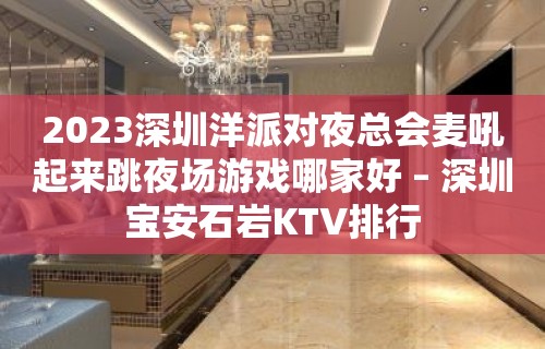 2023深圳洋派对夜总会麦吼起来跳夜场游戏哪家好 – 深圳宝安石岩KTV排行