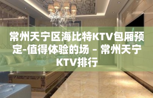 常州天宁区海比特KTV包厢预定-值得体验的场 – 常州天宁KTV排行